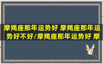 摩羯座那年运势好 摩羯座那年运势好不好/摩羯座那年运势好 摩羯座那年运势好不好-我的网站